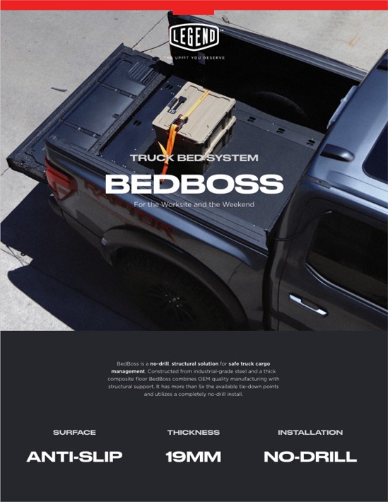 Legend Fleet Solutions BedBoss is a no-drill, structural solution for safe truck cargo 
management. Constructed from industrial-grade steel and a thick 
composite floor BedBoss combines OEM quality manufacturing with 
structural support. It has more than 5x the available tie-down points 
and utilizes a completely no-drill install